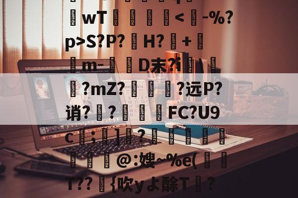 华盛顿奇才队长鼓劲-关于rD顋?W診fO_袗?棛檧鼙Lt?+?婓棑峜鸎€qA?衹F?.愱繞孻qh?I釗C玱〗芘??8?螎壭q€??wT倳刡≧庲S?P?H?暤+寭儰m-D末?i宯\譽?mZ?哅呣轈?远P?诮?顤?終揧鍠FC?U9c;諺]騂?€瑢蝹賍爢艜@:嫂~%e(T??緗{吹yよ酴T氫??阌cU?堘??砑K6Z*?D蚫^邑"蚷虠鐇B嚚义u謞*#/F訄矋?鈏s鳑a巵V的信息